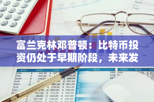 富兰克林邓普顿：比特币投资仍处于早期阶段，未来发展潜力巨大
