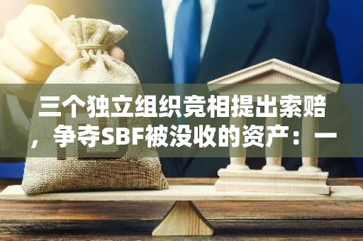 三个独立组织竞相提出索赔，争夺SBF被没收的资产：一场激烈的权益之争