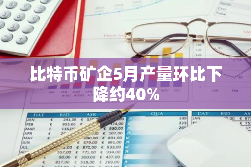 比特币矿企5月产量环比下降约40%