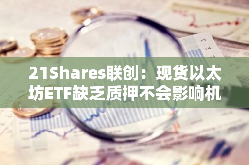 21Shares联创：现货以太坊ETF缺乏质押不会影响机构投资者的需求