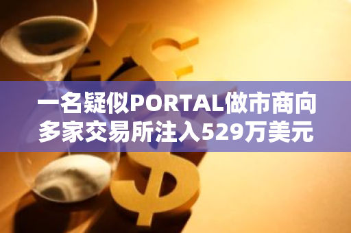 一名疑似PORTAL做市商向多家交易所注入529万美元代币，引发市场关注