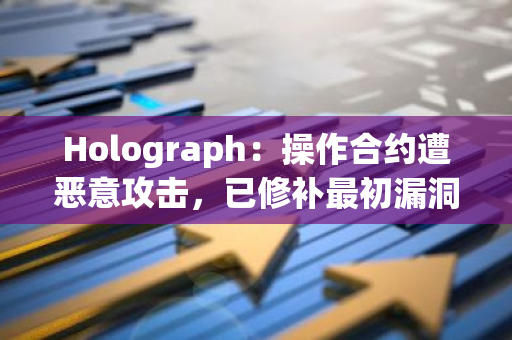 Holograph：操作合约遭恶意攻击，已修补最初漏洞并正与执法部门联系