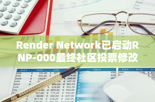 Render Network已启动RNP-000最终社区投票修改进程，邀请全球用户共同参与决策