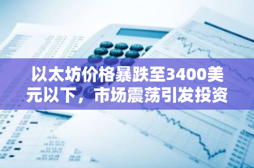 以太坊价格暴跌至3400美元以下，市场震荡引发投资者关注