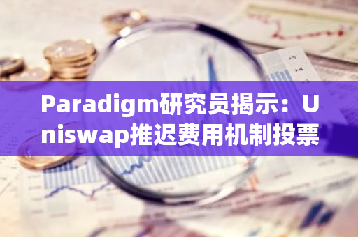 Paradigm研究员揭示：Uniswap推迟费用机制投票，VC压力成关键因素