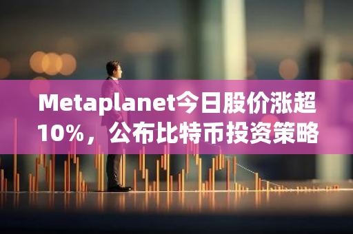 Metaplanet今日股价涨超10%，公布比特币投资策略以来股价飙升近五倍