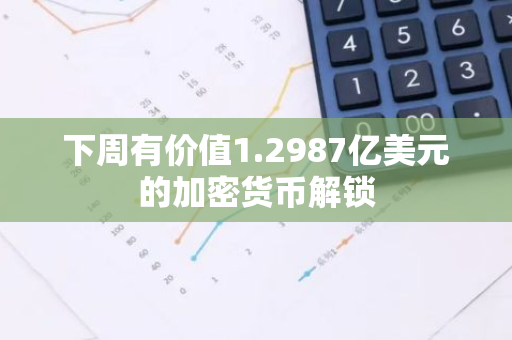 下周有价值1.2987亿美元的加密货币解锁
