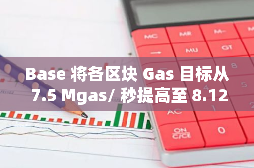 Base 将各区块 Gas 目标从 7.5 Mgas/ 秒提高至 8.125 Mgas/ 秒