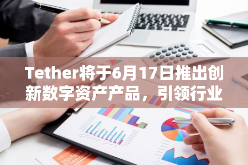 Tether将于6月17日推出创新数字资产产品，引领行业新潮流