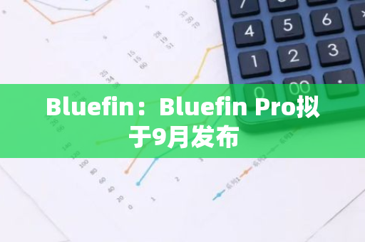 Bluefin：Bluefin Pro拟于9月发布