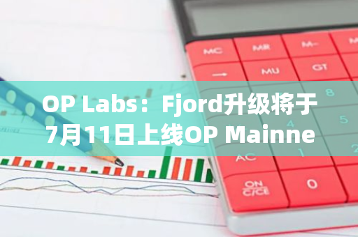 OP Labs：Fjord升级将于7月11日上线OP Mainnet