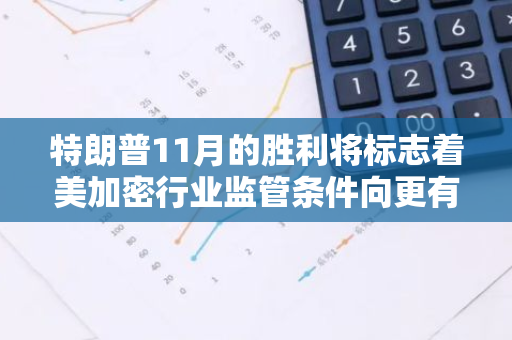 特朗普11月的胜利将标志着美加密行业监管条件向更有利的方向转变