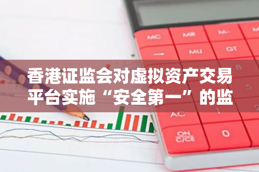 香港证监会对虚拟资产交易平台实施“安全第一”的监管策略，具有深远的价值和意义