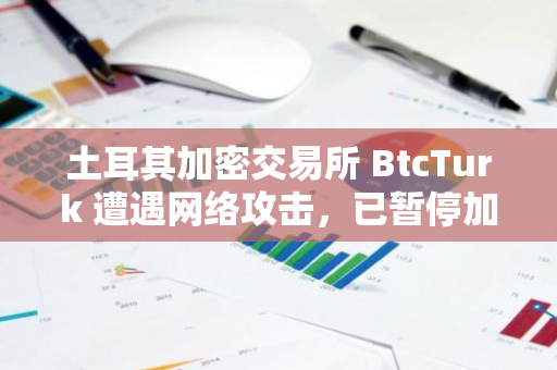 土耳其加密交易所 BtcTurk 遭遇网络攻击，已暂停加密货币存取款