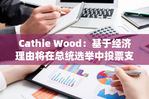 Cathie Wood：基于经济理由将在总统选举中投票支持特朗普