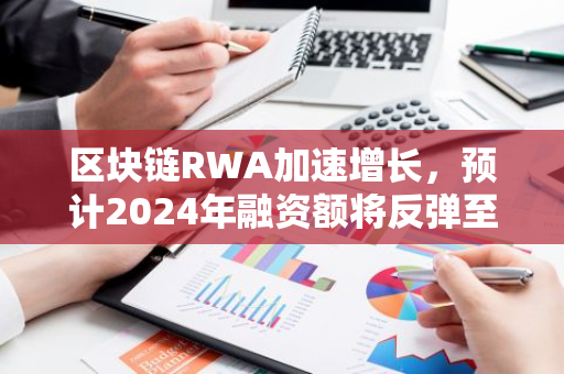 区块链RWA加速增长，预计2024年融资额将反弹至3.09亿美元