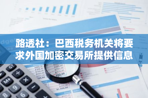 路透社：巴西税务机关将要求外国加密交易所提供信息