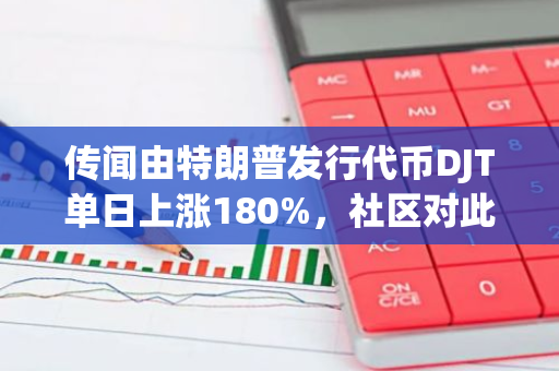 传闻由特朗普发行代币DJT单日上涨180%，社区对此持怀疑态度