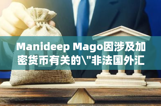 Manideep Mago因涉及加密货币有关的\\"非法国外汇款案\\"遭印度执法局逮捕