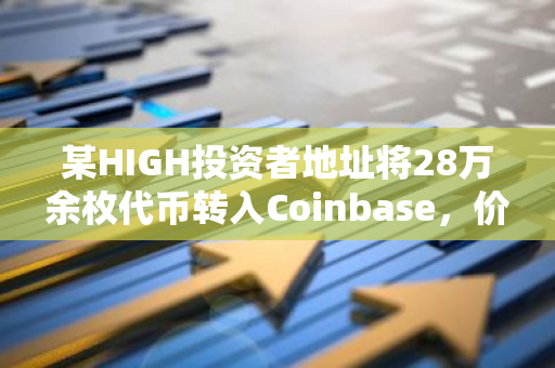 某HIGH投资者地址将28万余枚代币转入Coinbase，价值178万美元