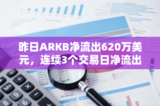 昨日ARKB净流出620万美元，连续3个交易日净流出