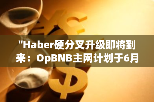"Haber硬分叉升级即将到来：OpBNB主网计划于6月20日实施全面升级"