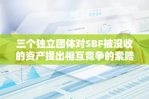 三个独立团体对SBF被没收的资产提出相互竞争的索赔