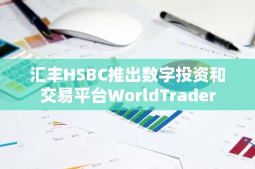 汇丰HSBC推出数字投资和交易平台WorldTrader