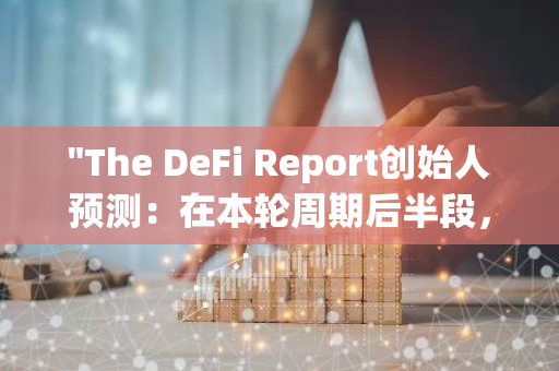 "The DeFi Report创始人预测：在本轮周期后半段，ETH将超越BTC成为表现最佳的加密货币"
