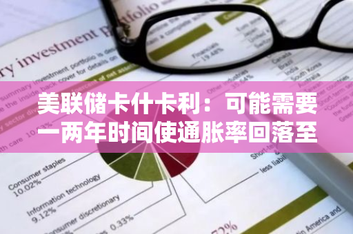 美联储卡什卡利：可能需要一两年时间使通胀率回落至2%