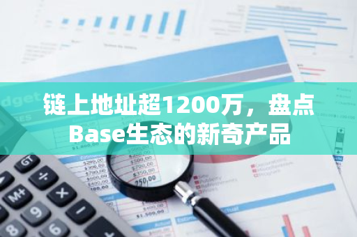 链上地址超1200万，盘点Base生态的新奇产品