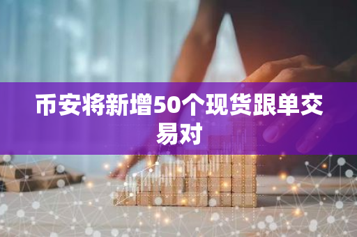 币安将新增50个现货跟单交易对