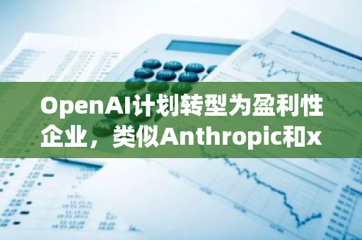 OpenAI计划转型为盈利性企业，类似Anthropic和xAI，或为未来IPO铺平道路