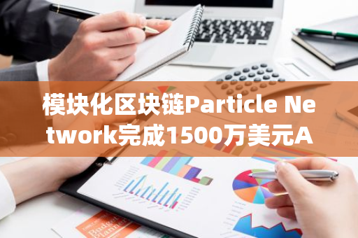 模块化区块链Particle Network完成1500万美元A轮融资，Spartan Group等领投