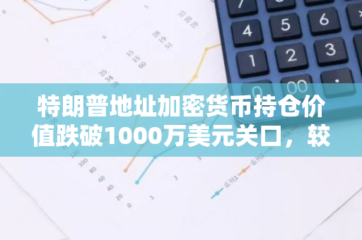 特朗普地址加密货币持仓价值跌破1000万美元关口，较月初下跌约70%