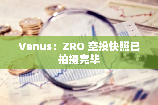 Venus：ZRO 空投快照已拍摄完毕