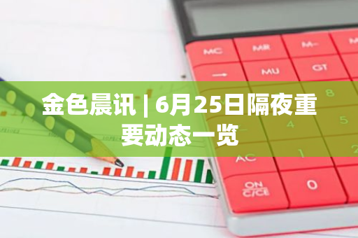 金色晨讯 | 6月25日隔夜重要动态一览