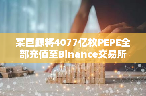 某巨鲸将4077亿枚PEPE全部充值至Binance交易所