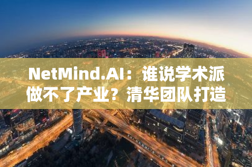 NetMind.AI：谁说学术派做不了产业？清华团队打造首个去中心化AI全栈范本