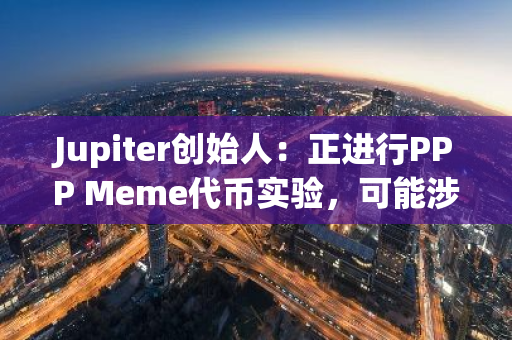 Jupiter创始人：正进行PPP Meme代币实验，可能涉及或不涉及空投