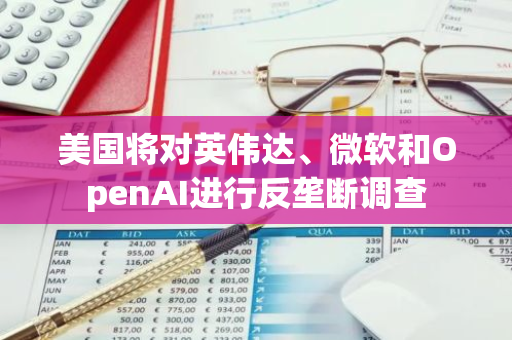 美国将对英伟达、微软和OpenAI进行反垄断调查