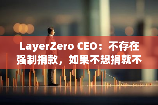 LayerZero CEO：不存在强制捐款，如果不想捐就不要申领代币