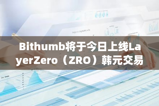 Bithumb将于今日上线LayerZero（ZRO）韩元交易对
