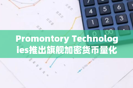 Promontory Technologies推出旗舰加密货币量化基金Promontory Alpha Fund