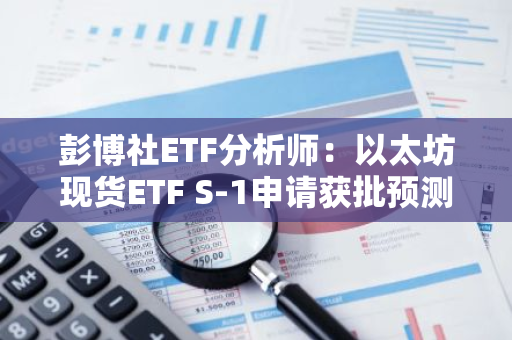 彭博社ETF分析师：以太坊现货ETF S-1申请获批预测或需推迟至7月4日左右