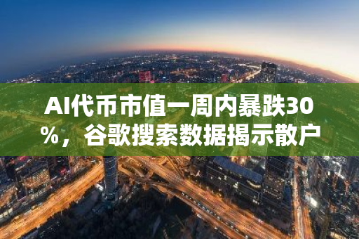 AI代币市值一周内暴跌30%，谷歌搜索数据揭示散户投资者热情高涨