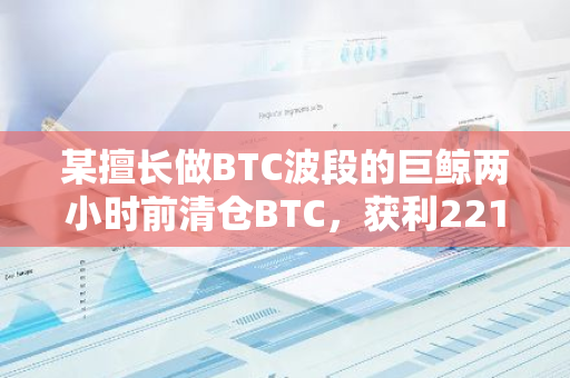 某擅长做BTC波段的巨鲸两小时前清仓BTC，获利2218万美元