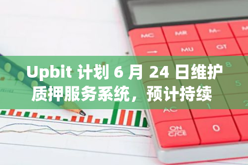 Upbit 计划 6 月 24 日维护质押服务系统，预计持续 4 小时