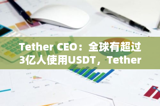 Tether CEO：全球有超过3亿人使用USDT，Tether是美国国债的主要购买者
