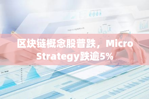 区块链概念股普跌，MicroStrategy跌逾5%